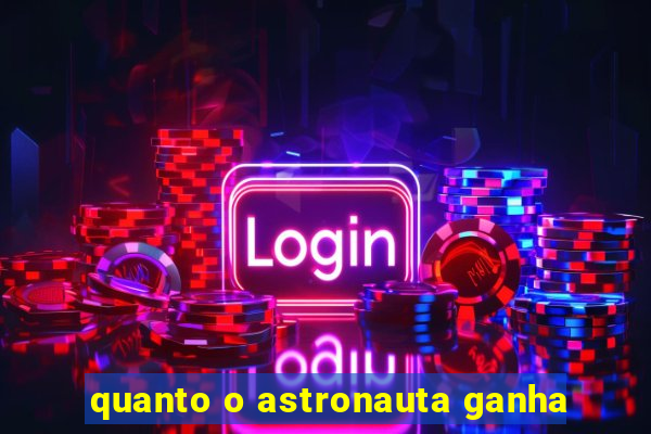 quanto o astronauta ganha